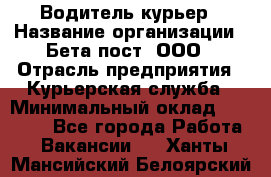 Водитель-курьер › Название организации ­ Бета пост, ООО › Отрасль предприятия ­ Курьерская служба › Минимальный оклад ­ 70 000 - Все города Работа » Вакансии   . Ханты-Мансийский,Белоярский г.